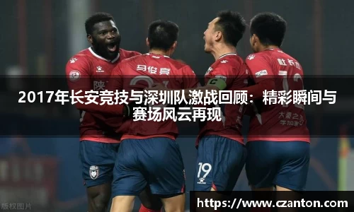 2017年长安竞技与深圳队激战回顾：精彩瞬间与赛场风云再现