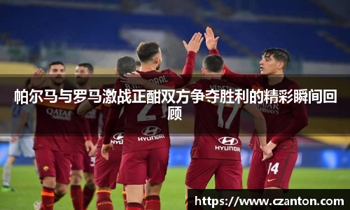 帕尔马与罗马激战正酣双方争夺胜利的精彩瞬间回顾