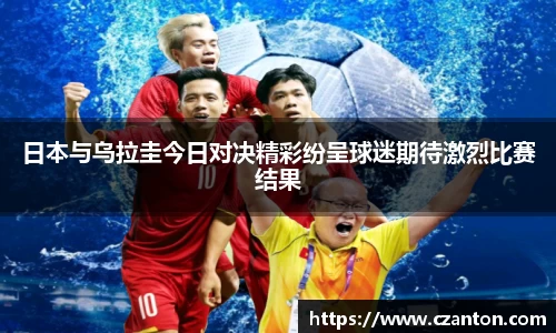 日本与乌拉圭今日对决精彩纷呈球迷期待激烈比赛结果